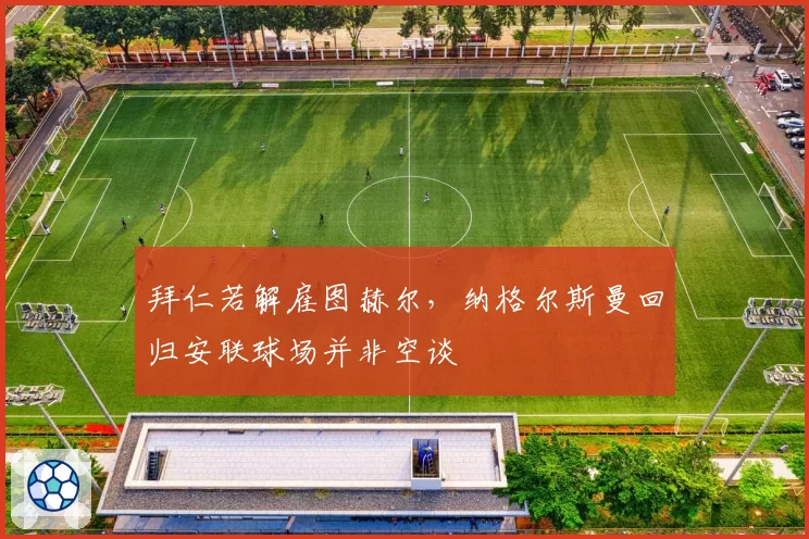 拜仁若解雇图赫尔，纳格尔斯曼回归安联球场并非空谈