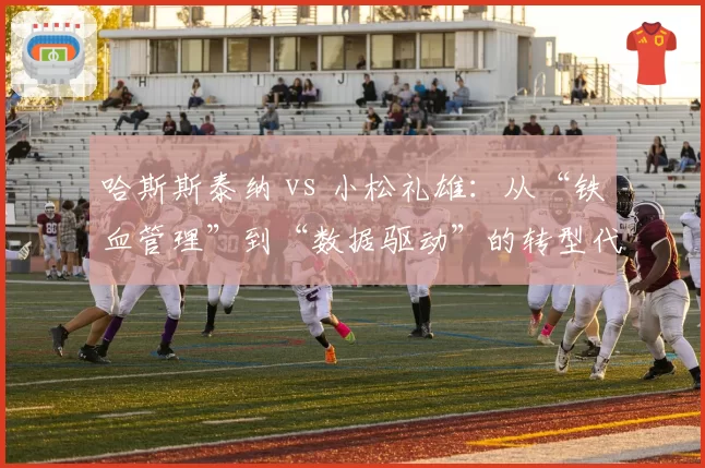 哈斯斯泰纳 vs 小松礼雄：从“铁血管理”到“数据驱动”的转型代价