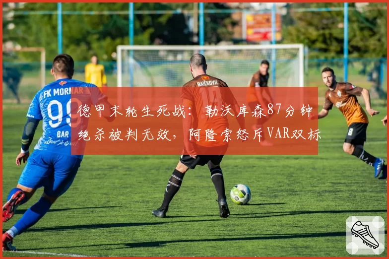 德甲末轮生死战:勒沃库森87分钟绝杀被判无效,阿隆索怒斥VAR双标