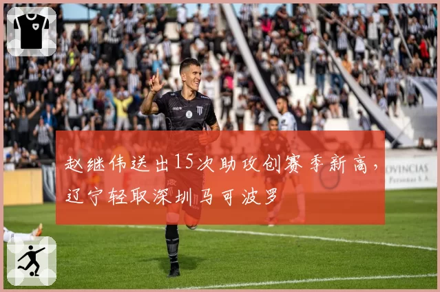 赵继伟送出15次助攻创赛季新高，辽宁轻取深圳马可波罗