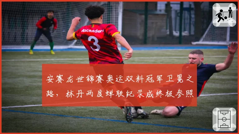 安赛龙世锦赛奥运双料冠军卫冕之路,林丹两度蝉联纪录成终极参照