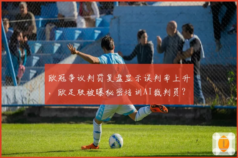 欧冠争议判罚复盘显示误判率上升,欧足联被曝秘密培训AI裁判员?