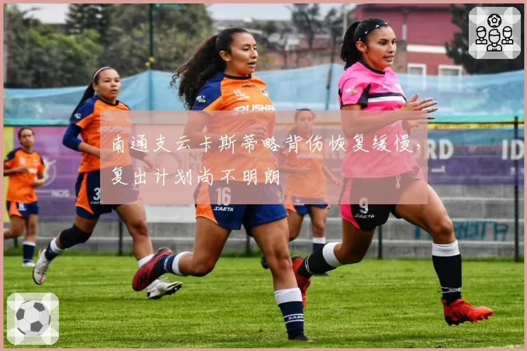 南通支云卡斯蒂略背伤恢复缓慢,复出计划尚不明朗