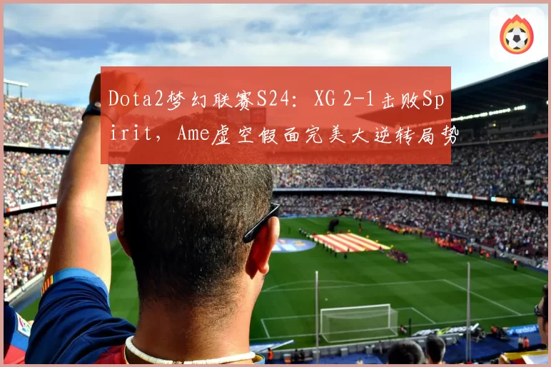 Dota2梦幻联赛S24：XG 2-1击败Spirit，Ame虚空假面完美大逆转局势