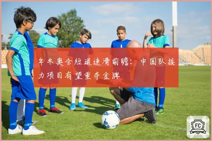 年冬奥会短道速滑前瞻：中国队接力项目有望重夺金牌