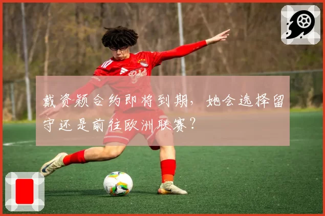 戴资颖合约即将到期,她会选择留守还是前往欧洲联赛?
